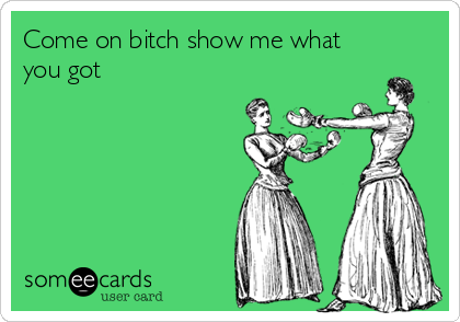 Come on bitch show me what
you got