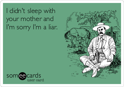 I didn't sleep with
your mother and
I'm sorry I'm a liar.