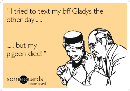" I tried to text my bff Gladys the 
other day......


...... but my 
pigeon died! "