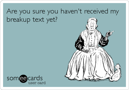 Are you sure you haven't received my
breakup text yet?