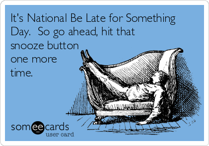 It's National Be Late for Something
Day.  So go ahead, hit that
snooze button
one more
time.