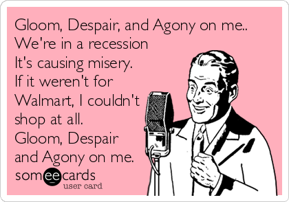 Gloom, Despair, and Agony on me..
We're in a recession
It's causing misery.
If it weren't for
Walmart, I couldn't
shop at all.
Gloom, Despair
and Agony on me.