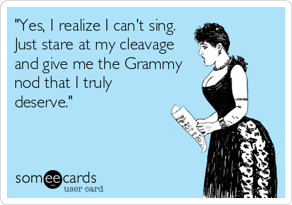 "Yes, I realize I can't sing. 
Just stare at my cleavage
and give me the Grammy
nod that I truly
deserve."