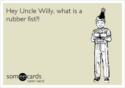 Hey Uncle Willy, what is a
rubber fist?!