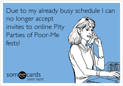Due to my already busy schedule I can
no longer accept
invites to online Pity
Parties of Poor-Me
fests!