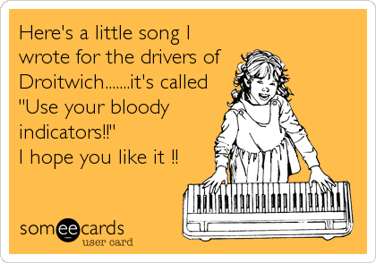 Here's a little song I
wrote for the drivers of 
Droitwich.......it's called
"Use your bloody
indicators!!"               
I hope%