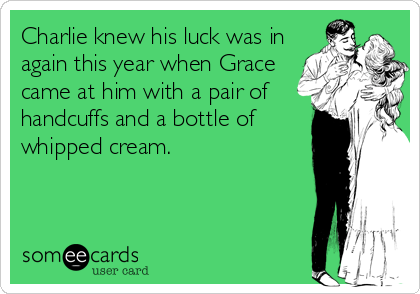 Charlie knew his luck was in
again this year when Grace
came at him with a pair of
handcuffs and a bottle of
whipped cream.