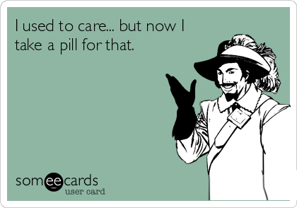 I used to care... but now I
take a pill for that.