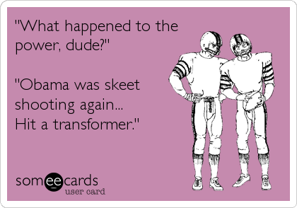 "What happened to the
power, dude?"

"Obama was skeet
shooting again...
Hit a transformer."