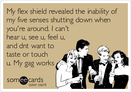 My flex shield revealed the inability of
my five senses shutting down when
you're around. I can't
hear u, see u, feel u,
and dnt want to
tas