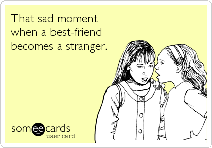 That sad moment
when a best-friend
becomes a stranger.