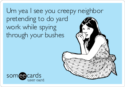 Um yea I see you creepy neighbor
pretending to do yard
work while spying
through your bushes
