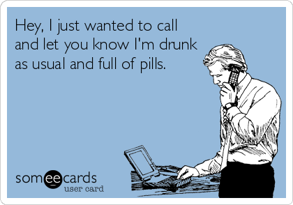 Hey, I just wanted to call
and let you know I'm drunk
as usual and full of pills.