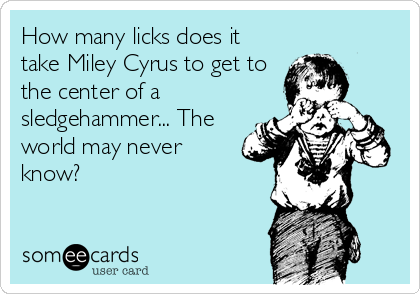 How many licks does it
take Miley Cyrus to get to
the center of a
sledgehammer... The
world may never
know?