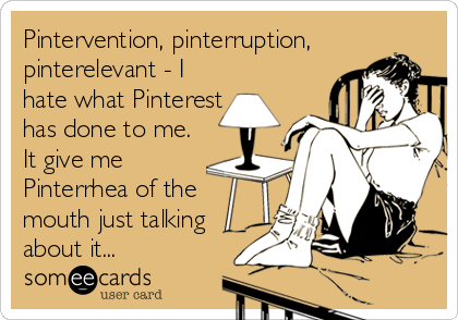 Pintervention, pinterruption,
pinterelevant - I
hate what Pinterest
has done to me. 
It give me 
Pinterrhea of the
mouth just talking
about it...