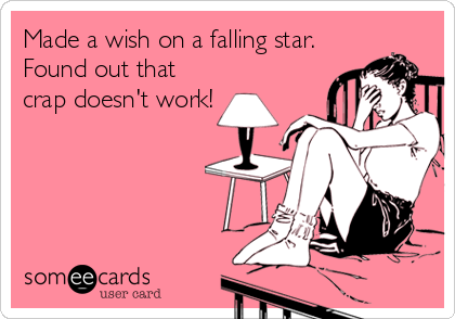 Made a wish on a falling star. 
Found out that
crap doesn't work!