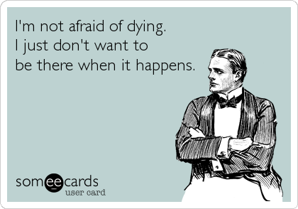 I'm not afraid of dying.
I just don't want to 
be there when it happens.