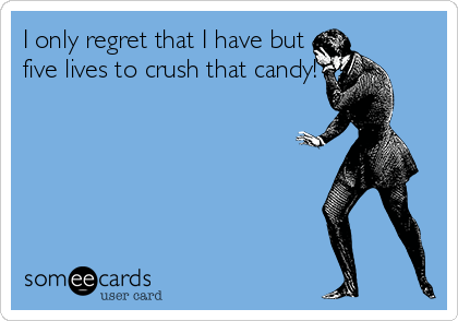I only regret that I have but
five lives to crush that candy!