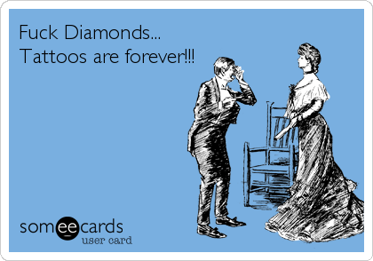 Fuck Diamonds...
Tattoos are forever!!!