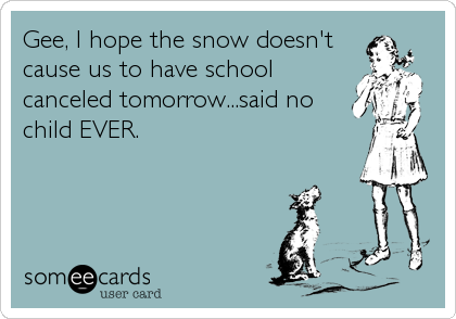 Gee, I hope the snow doesn't
cause us to have school
canceled tomorrow...said no
child EVER.