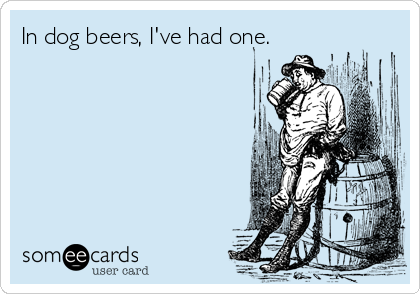 In dog beers, I've had one.