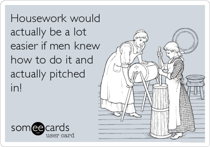 Housework would
actually be a lot
easier if men knew
how to do it and
actually pitched
in!
