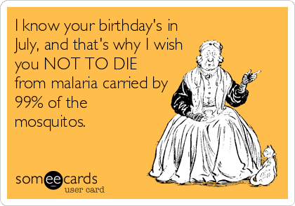 I know your birthday's in
July, and that's why I wish
you NOT TO DIE
from malaria carried by
99% of the
mosquitos.