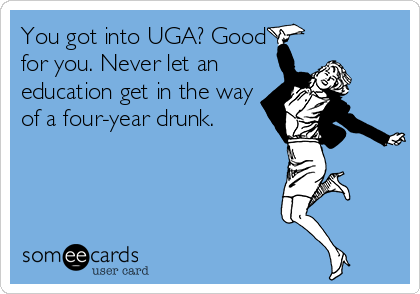 You got into UGA? Good
for you. Never let an
education get in the way
of a four-year drunk.