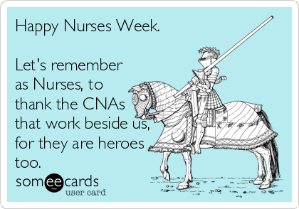 Happy Nurses Week. 

Let's remember
as Nurses, to
thank the CNAs
that work beside us,
for they are heroes
too.