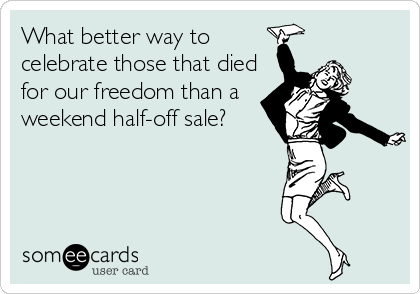 What better way to
celebrate those that died
for our freedom than a
weekend half-off sale?