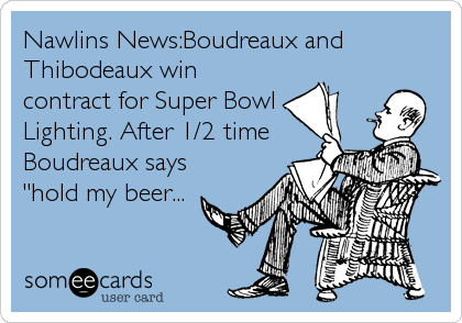 Nawlins News:Boudreaux and
Thibodeaux win
contract for Super Bowl
Lighting. After 1/2 time
Boudreaux says
"hold my beer...