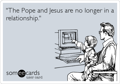 "The Pope and Jesus are no longer in a
relationship."