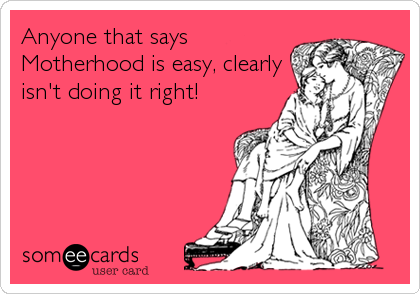 Anyone that says
Motherhood is easy, clearly
isn't doing it right!