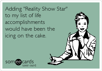 Adding "Reality Show Star" 
to my list of life
accomplishments 
would have been the 
icing on the cake.