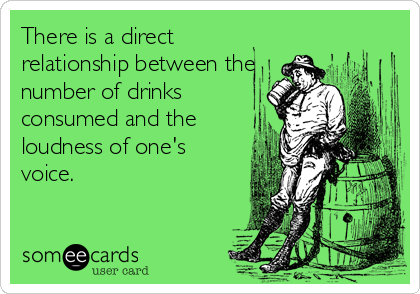 There is a direct
relationship between the
number of drinks
consumed and the
loudness of one's
voice.