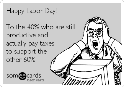 Happy Labor Day!     

To the 40% who are still
productive and
actually pay taxes
to support the
other 60%.
