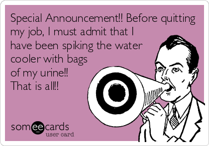 Special Announcement!! Before quitting
my job, I must admit that I
have been spiking the water
cooler with bags
of my urine!!
That is all!!