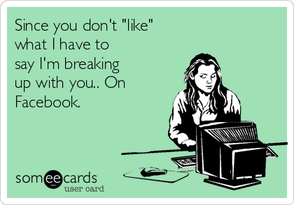 Since you don't "like" 
what I have to 
say I'm breaking
up with you.. On
Facebook.