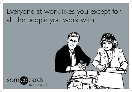 Everyone at work likes you except for
all the people you work with.
