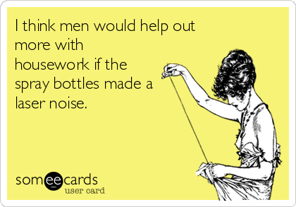 I think men would help out
more with
housework if the
spray bottles made a
laser noise.