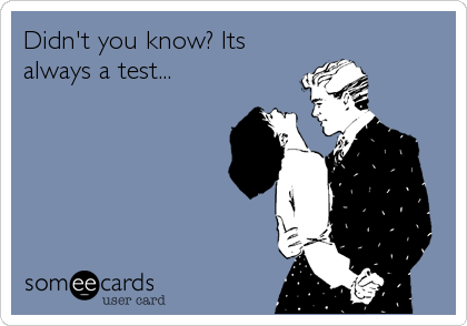Didn't you know? Its
always a test...