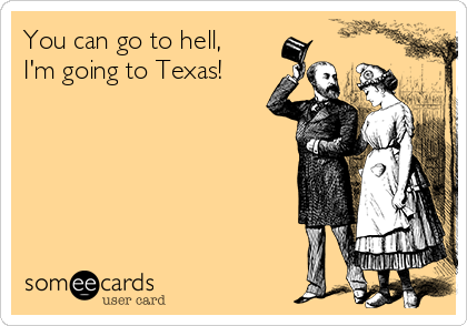 You can go to hell,
I'm going to Texas!