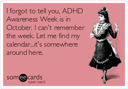 I forgot to tell you, ADHD    
Awareness Week is in
October. I can't remember
the week. Let me find my
calendar...it's somewhere
around here.