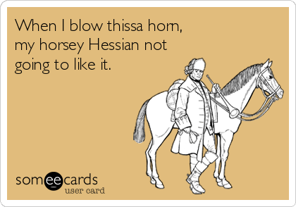 When I blow thissa horn,
my horsey Hessian not
going to like it.