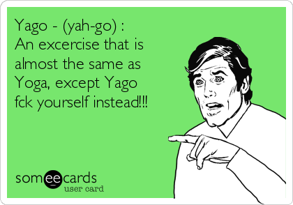 Yago - (yah-go) : 
An excercise that is
almost the same as 
Yoga, except Yago 
fck yourself instead!!!