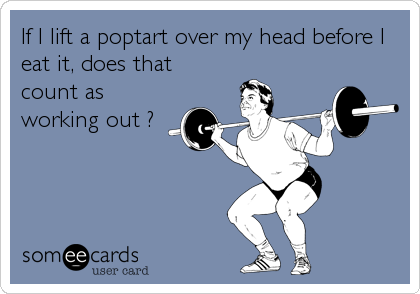 If I lift a poptart over my head before I
eat it, does that 
count as
working out ?