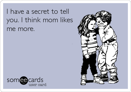 I have a secret to tell
you. I think mom likes
me more.