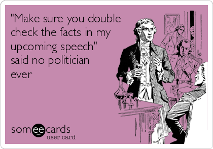 "Make sure you double
check the facts in my
upcoming speech"
said no politician
ever