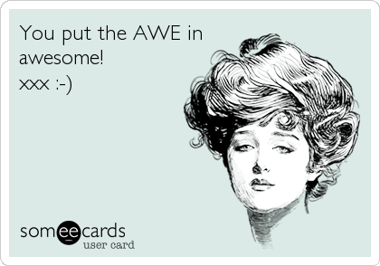 You put the AWE in
awesome!
xxx :-)