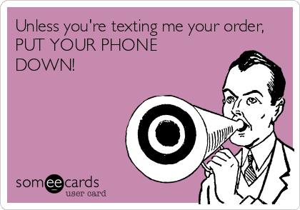 Unless you're texting me your order,
PUT YOUR PHONE
DOWN!